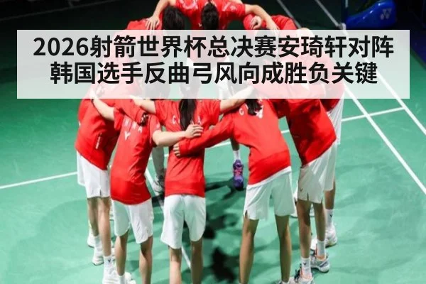 2026射箭世界杯总决赛安琦轩对阵韩国选手反曲弓风向成胜负关键